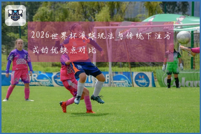 2026世界杯滚球玩法与传统下注方式的优缺点对比
