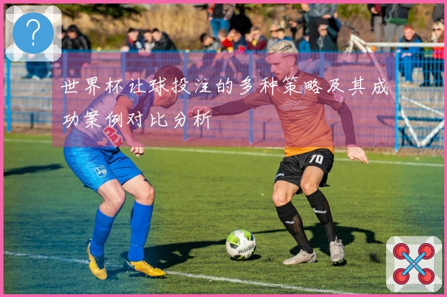 世界杯让球投注的多种策略及其成功案例对比分析