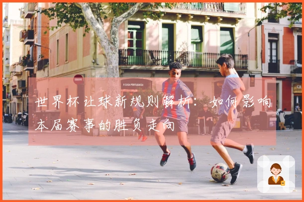 世界杯让球新规则解析：如何影响本届赛事的胜负走向