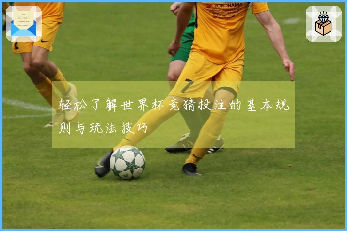轻松了解世界杯竞猜投注的基本规则与玩法技巧