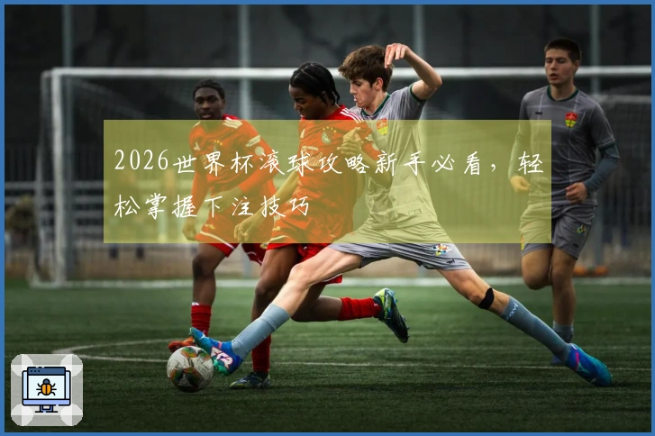 2026世界杯滚球攻略新手必看，轻松掌握下注技巧