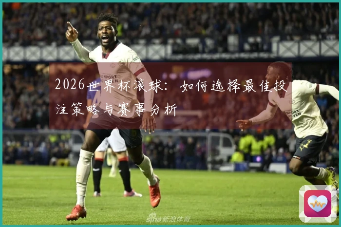 2026世界杯滚球：如何选择最佳投注策略与赛事分析