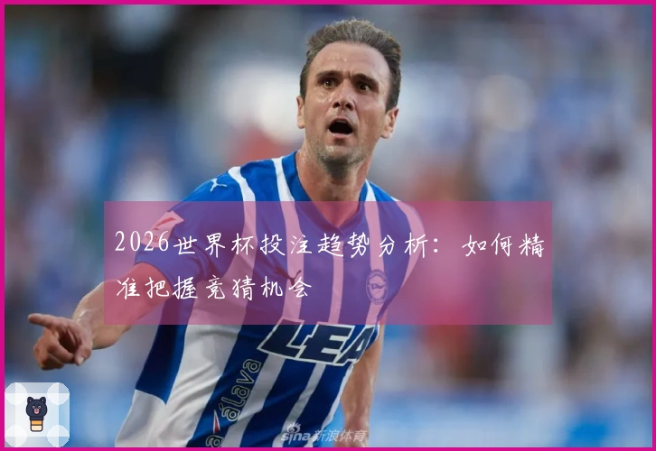 2026世界杯投注趋势分析：如何精准把握竞猜机会