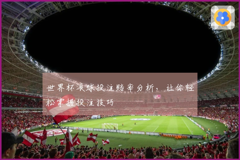 世界杯滚球投注赔率分析，让你轻松掌握投注技巧