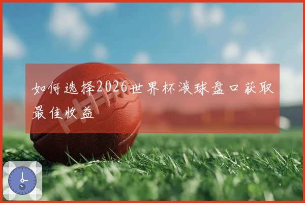 如何选择2026世界杯滚球盘口获取最佳收益