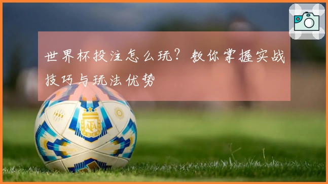 世界杯投注怎么玩？教你掌握实战技巧与玩法优势