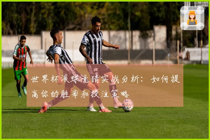 世界杯滚球竞猜实战分析：如何提高你的胜率和投注策略