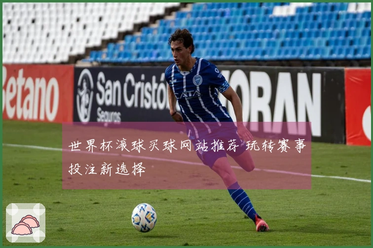 世界杯滚球买球网站推荐 玩转赛事投注新选择