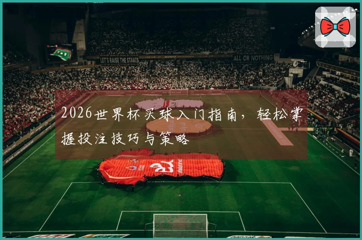 2026世界杯买球入门指南，轻松掌握投注技巧与策略