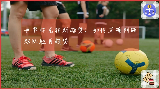 世界杯竞猜新趋势：如何正确判断球队胜负趋势