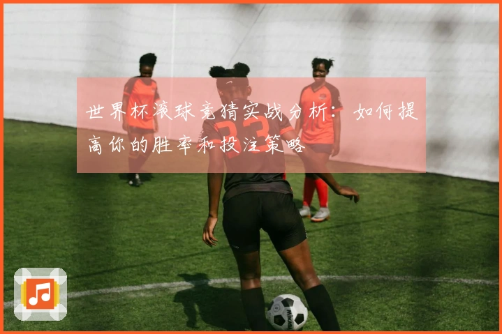 世界杯滚球竞猜实战分析：如何提高你的胜率和投注策略