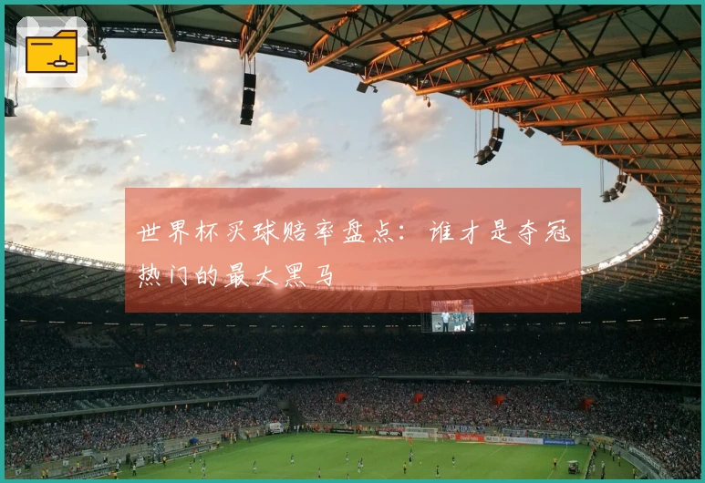 世界杯买球赔率盘点：谁才是夺冠热门的最大黑马