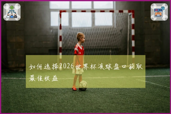 如何选择2026世界杯滚球盘口获取最佳收益